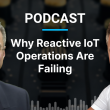Podcast: Why Reactive IoT Operations Are Failing