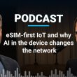 Podcast: eSIM-first IoT and why AI in the device changes the network