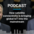 Podcast: How satellite connectivity is bringing global IoT into the mainstream